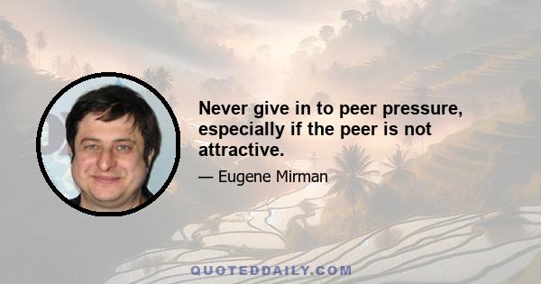 Never give in to peer pressure, especially if the peer is not attractive.