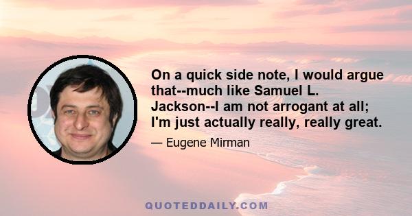 On a quick side note, I would argue that--much like Samuel L. Jackson--I am not arrogant at all; I'm just actually really, really great.