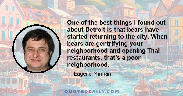 One of the best things I found out about Detroit is that bears have started returning to the city. When bears are gentrifying your neighborhood and opening Thai restaurants, that's a poor neighborhood.