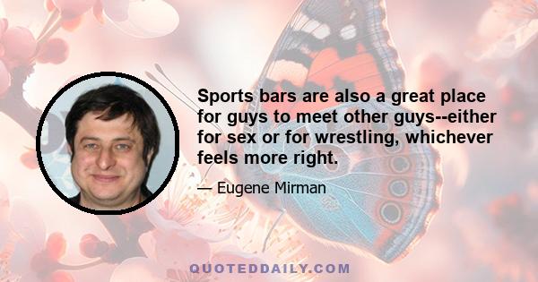 Sports bars are also a great place for guys to meet other guys--either for sex or for wrestling, whichever feels more right.