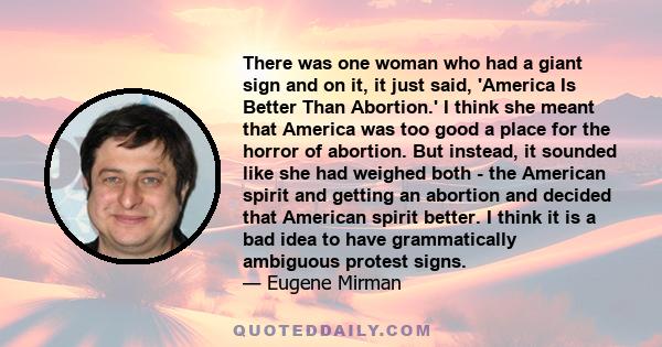 There was one woman who had a giant sign and on it, it just said, 'America Is Better Than Abortion.' I think she meant that America was too good a place for the horror of abortion. But instead, it sounded like she had