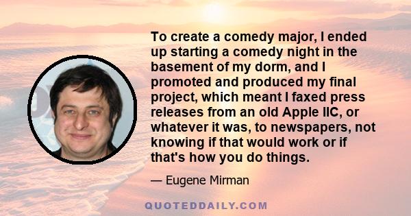 To create a comedy major, I ended up starting a comedy night in the basement of my dorm, and I promoted and produced my final project, which meant I faxed press releases from an old Apple IIC, or whatever it was, to