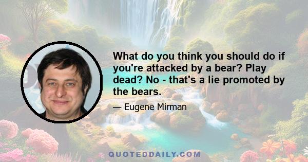 What do you think you should do if you're attacked by a bear? Play dead? No - that's a lie promoted by the bears.