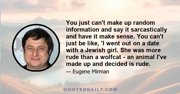 You just can't make up random information and say it sarcastically and have it make sense. You can't just be like, 'I went out on a date with a Jewish girl. She was more rude than a wolfcat - an animal I've made up and