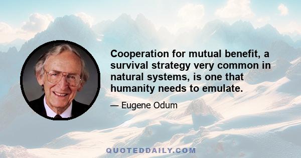 Cooperation for mutual benefit, a survival strategy very common in natural systems, is one that humanity needs to emulate.