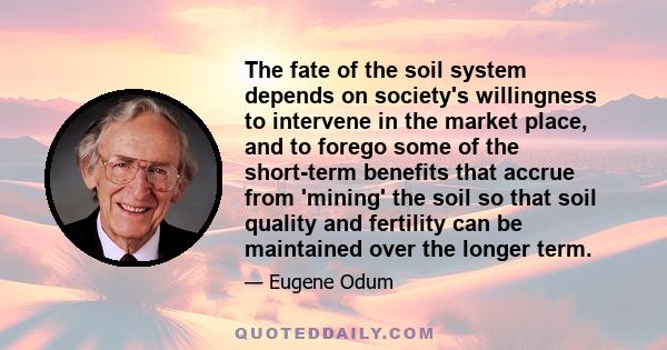 The fate of the soil system depends on society's willingness to intervene in the market place, and to forego some of the short-term benefits that accrue from 'mining' the soil so that soil quality and fertility can be