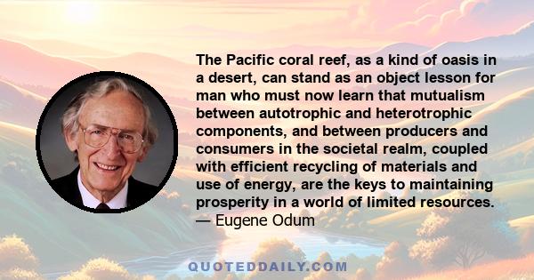 The Pacific coral reef, as a kind of oasis in a desert, can stand as an object lesson for man who must now learn that mutualism between autotrophic and heterotrophic components, and between producers and consumers in