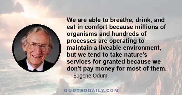 We are able to breathe, drink, and eat in comfort because millions of organisms and hundreds of processes are operating to maintain a liveable environment, but we tend to take nature's services for granted because we