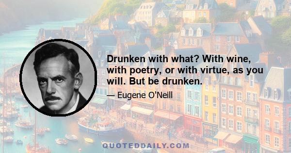 Drunken with what? With wine, with poetry, or with virtue, as you will. But be drunken.