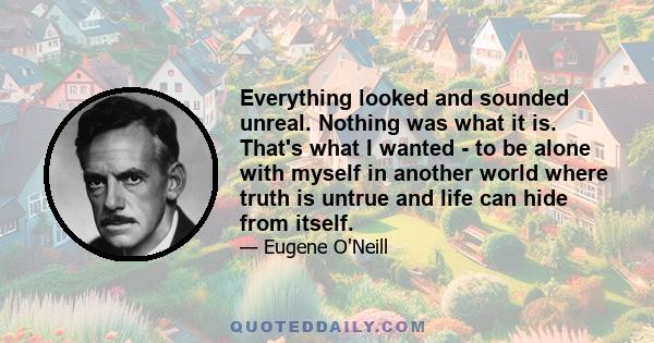 Everything looked and sounded unreal. Nothing was what it is. That's what I wanted - to be alone with myself in another world where truth is untrue and life can hide from itself.