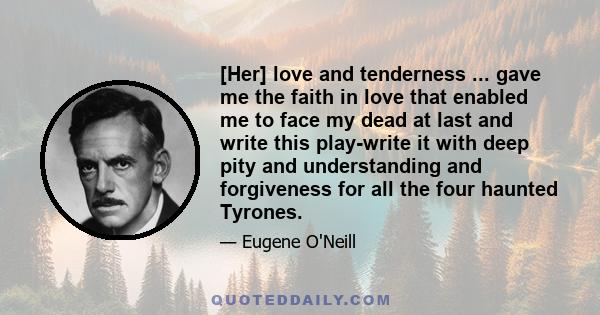 [Her] love and tenderness ... gave me the faith in love that enabled me to face my dead at last and write this play-write it with deep pity and understanding and forgiveness for all the four haunted Tyrones.