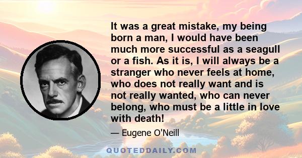 It was a great mistake, my being born a man, I would have been much more successful as a seagull or a fish. As it is, I will always be a stranger who never feels at home, who does not really want and is not really