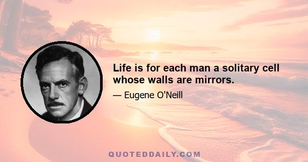 Life is for each man a solitary cell whose walls are mirrors.