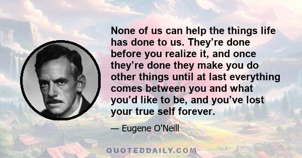 None of us can help the things life has done to us. They’re done before you realize it, and once they’re done they make you do other things until at last everything comes between you and what you’d like to be, and