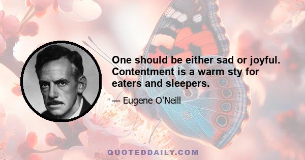 One should be either sad or joyful. Contentment is a warm sty for eaters and sleepers.