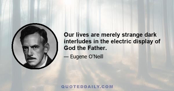 Our lives are merely strange dark interludes in the electric display of God the Father.