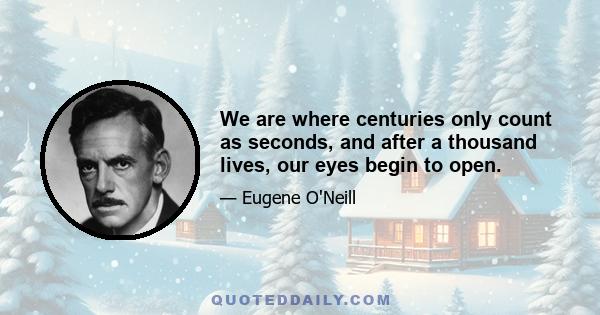 We are where centuries only count as seconds, and after a thousand lives, our eyes begin to open.