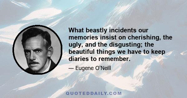 What beastly incidents our memories insist on cherishing, the ugly, and the disgusting; the beautiful things we have to keep diaries to remember.