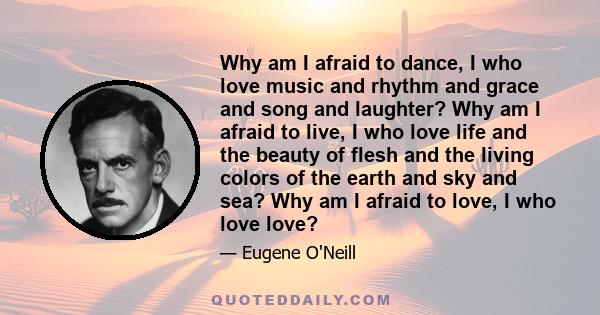 Why am I afraid to dance, I who love music and rhythm and grace and song and laughter? Why am I afraid to live, I who love life and the beauty of flesh and the living colors of the earth and sky and sea? Why am I afraid 