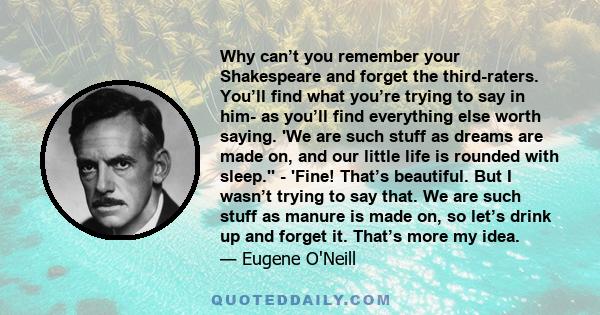 Why can’t you remember your Shakespeare and forget the third-raters. You’ll find what you’re trying to say in him- as you’ll find everything else worth saying. 'We are such stuff as dreams are made on, and our little