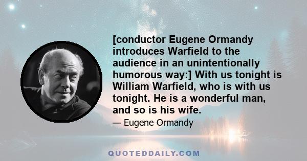 [conductor Eugene Ormandy introduces Warfield to the audience in an unintentionally humorous way:] With us tonight is William Warfield, who is with us tonight. He is a wonderful man, and so is his wife.