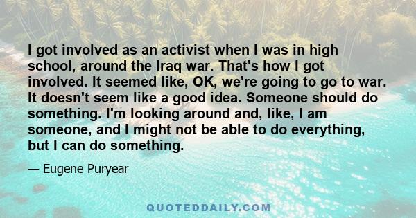 I got involved as an activist when I was in high school, around the Iraq war. That's how I got involved. It seemed like, OK, we're going to go to war. It doesn't seem like a good idea. Someone should do something. I'm