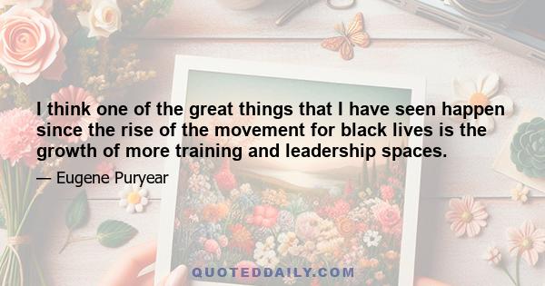 I think one of the great things that I have seen happen since the rise of the movement for black lives is the growth of more training and leadership spaces.