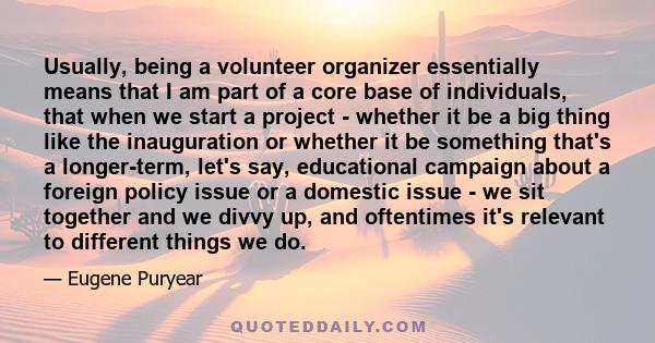 Usually, being a volunteer organizer essentially means that I am part of a core base of individuals, that when we start a project - whether it be a big thing like the inauguration or whether it be something that's a