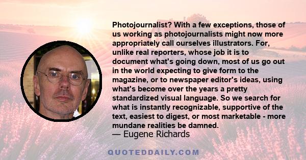 Photojournalist? With a few exceptions, those of us working as photojournalists might now more appropriately call ourselves illustrators. For, unlike real reporters, whose job it is to document what's going down, most