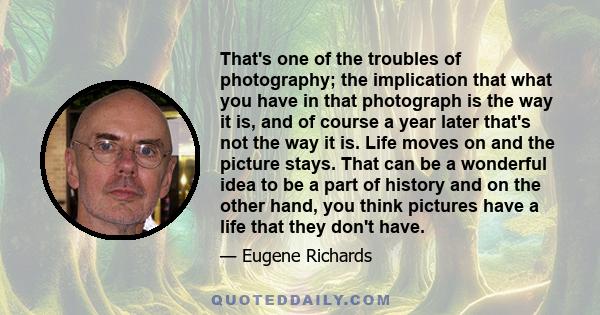 That's one of the troubles of photography; the implication that what you have in that photograph is the way it is, and of course a year later that's not the way it is. Life moves on and the picture stays. That can be a