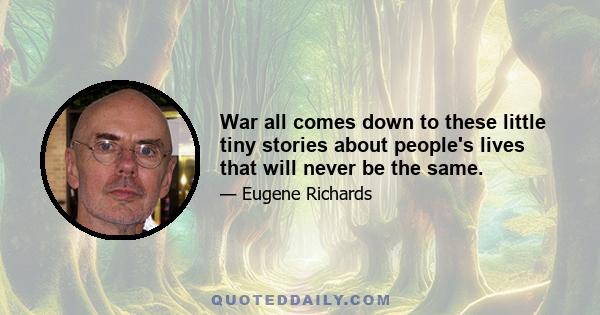 War all comes down to these little tiny stories about people's lives that will never be the same.