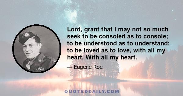 Lord, grant that I may not so much seek to be consoled as to console; to be understood as to understand; to be loved as to love, with all my heart. With all my heart.