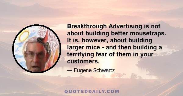 Breakthrough Advertising is not about building better mousetraps. It is, however, about building larger mice - and then building a terrifying fear of them in your customers.