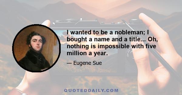 I wanted to be a nobleman; I bought a name and a title... Oh, nothing is impossible with five million a year.