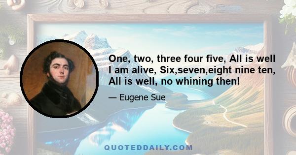 One, two, three four five, All is well I am alive, Six,seven,eight nine ten, All is well, no whining then!