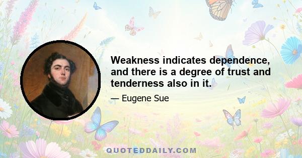 Weakness indicates dependence, and there is a degree of trust and tenderness also in it.