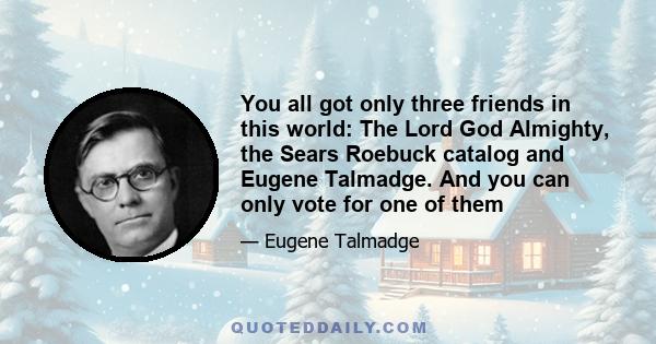 You all got only three friends in this world: The Lord God Almighty, the Sears Roebuck catalog and Eugene Talmadge. And you can only vote for one of them