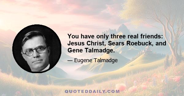 You have only three real friends: Jesus Christ, Sears Roebuck, and Gene Talmadge.