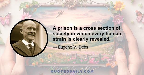 A prison is a cross section of society in which every human strain is clearly revealed.