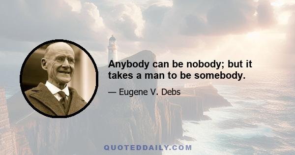 Anybody can be nobody; but it takes a man to be somebody.