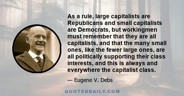 As a rule, large capitalists are Republicans and small capitalists are Democrats, but workingmen must remember that they are all capitalists, and that the many small ones, like the fewer large ones, are all politically