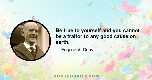 Be true to yourself and you cannot be a traitor to any good cause on earth.