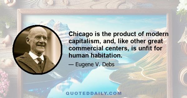 Chicago is the product of modern capitalism, and, like other great commercial centers, is unfit for human habitation.