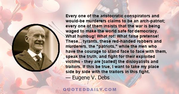 Every one of the aristocratic conspirators and would-be murderers claims to be an arch-patriot; every one of them insists that the war is being waged to make the world safe for democracy. What humbug! What rot! What