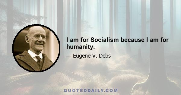 I am for Socialism because I am for humanity.