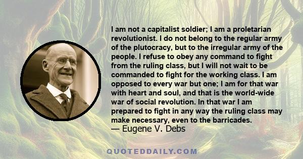 I am not a capitalist soldier; I am a proletarian revolutionist. I do not belong to the regular army of the plutocracy, but to the irregular army of the people. I refuse to obey any command to fight from the ruling