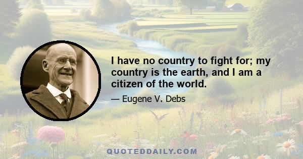 I have no country to fight for; my country is the earth, and I am a citizen of the world.