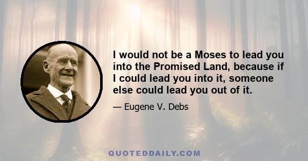 I would not be a Moses to lead you into the Promised Land, because if I could lead you into it, someone else could lead you out of it.