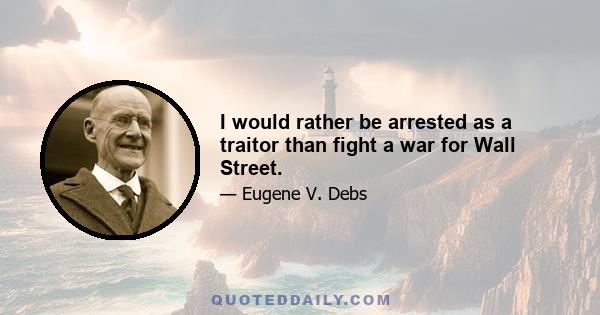 I would rather be arrested as a traitor than fight a war for Wall Street.