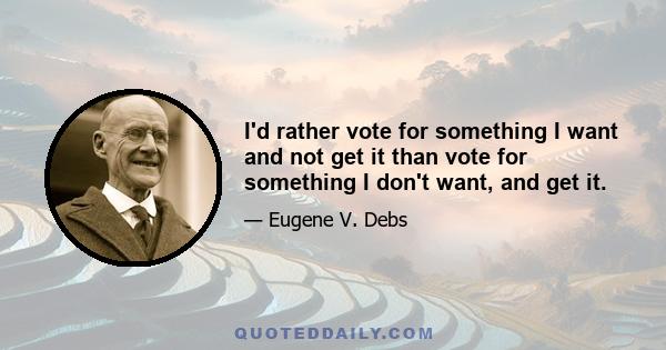 I'd rather vote for something I want and not get it than vote for something I don't want, and get it.